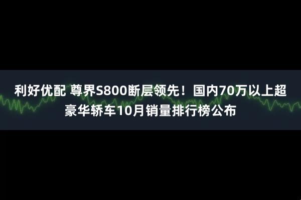 利好优配 尊界S800断层领先！国内70万以上超豪华轿车10月销量排行榜公布