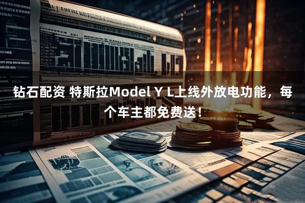 钻石配资 特斯拉Model Y L上线外放电功能，每个车主都免费送！