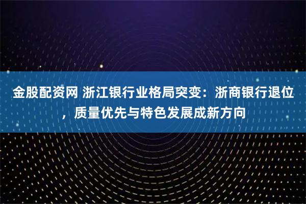 金股配资网 浙江银行业格局突变：浙商银行退位，质量优先与特色发展成新方向