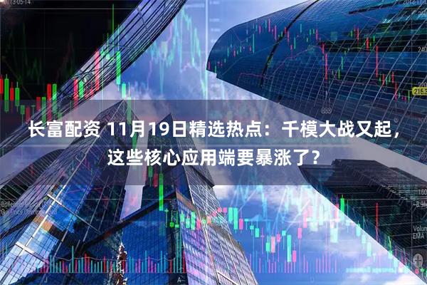 长富配资 11月19日精选热点：千模大战又起，这些核心应用端要暴涨了？