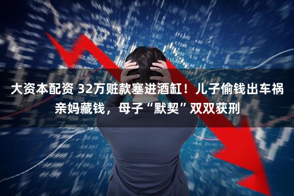 大资本配资 32万赃款塞进酒缸！儿子偷钱出车祸亲妈藏钱，母子“默契”双双获刑