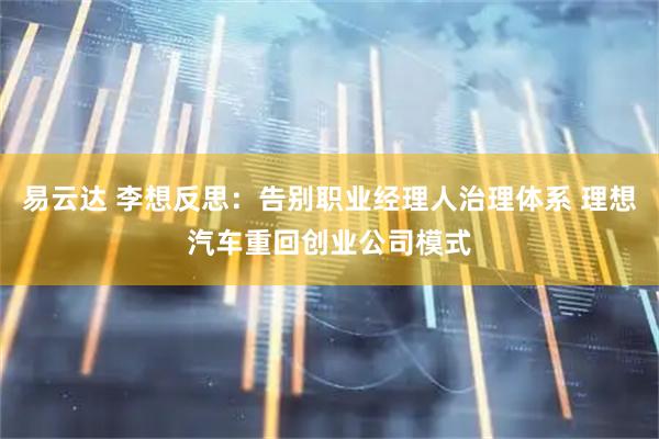 易云达 李想反思：告别职业经理人治理体系 理想汽车重回创业公司模式