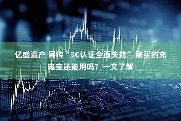 亿盛资产 网传“3C认证全面失效”&#32;刚买的充电宝还能用吗？一文了解