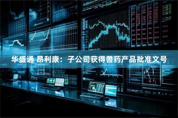 华盛通 昂利康：子公司获得兽药产品批准文号