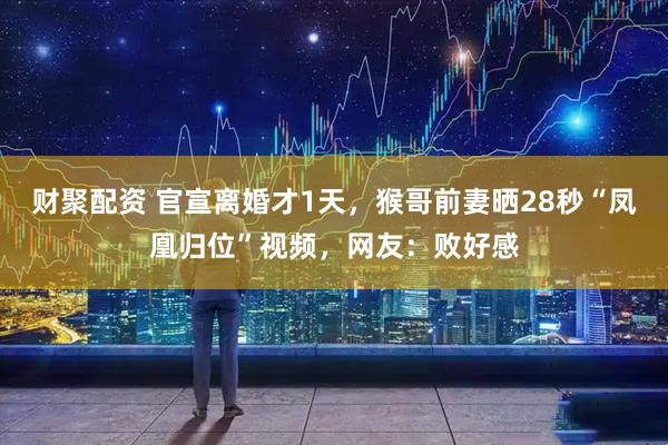 财聚配资 官宣离婚才1天，猴哥前妻晒28秒“凤凰归位”视频，网友：败好感