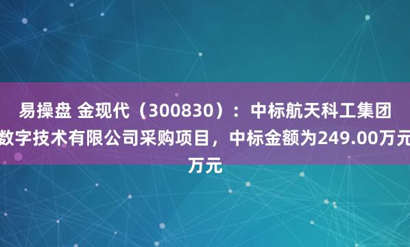 易操盘 金现代（300830）：中标航天科工集团数字技术有限公司采购项目，中标金额为249.00万元