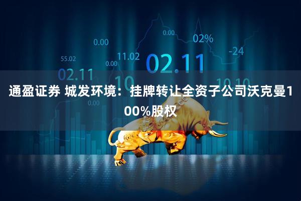 通盈证券 城发环境：挂牌转让全资子公司沃克曼100%股权