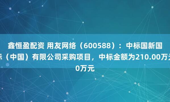 鑫恒盈配资 用友网络（600588）：中标国新国际（中国）有限公司采购项目，中标金额为210.00万元