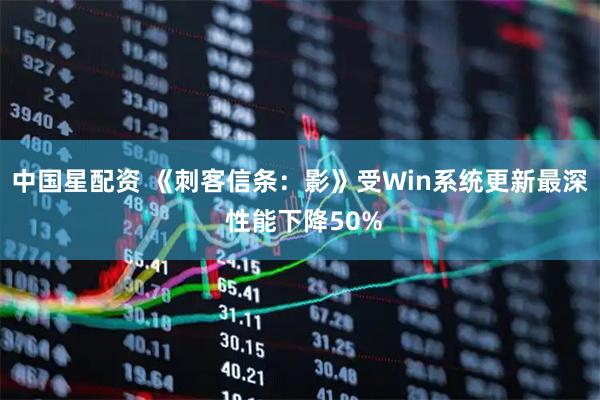 中国星配资 《刺客信条：影》受Win系统更新最深 性能下降50%