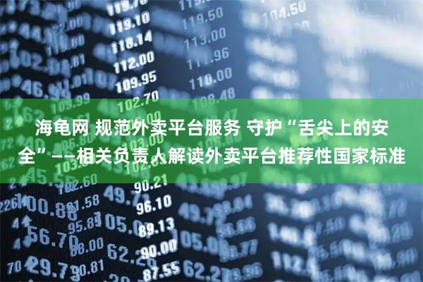 海龟网 规范外卖平台服务&#32;守护“舌尖上的安全”——相关负责人解读外卖平台推荐性国家标准