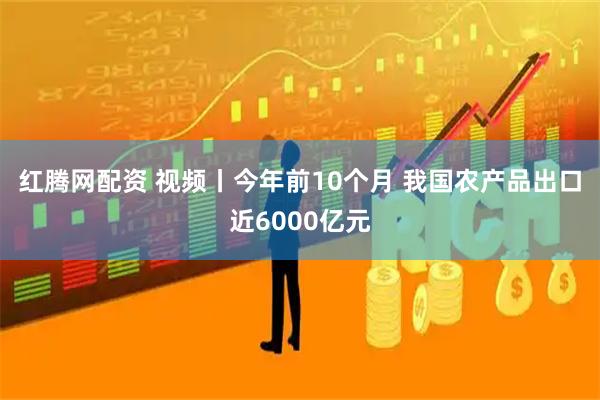 红腾网配资 视频丨今年前10个月&#32;我国农产品出口近6000亿元