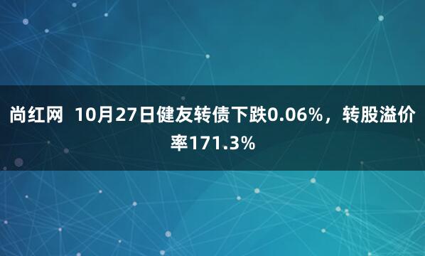 尚红网  10月27日健友转债下跌0.06%，转股溢价率171.3%