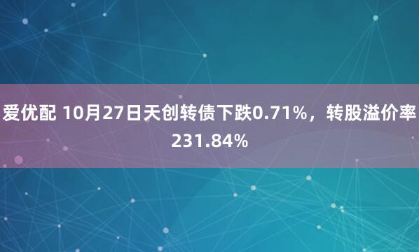 爱优配 10月27日天创转债下跌0.71%，转股溢价率231.84%