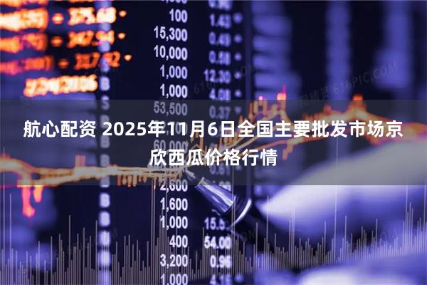 航心配资 2025年11月6日全国主要批发市场京欣西瓜价格行情
