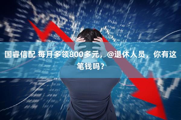 国睿信配 每月多领800多元，@退休人员，你有这笔钱吗？