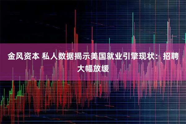 金风资本 私人数据揭示美国就业引擎现状：招聘大幅放缓