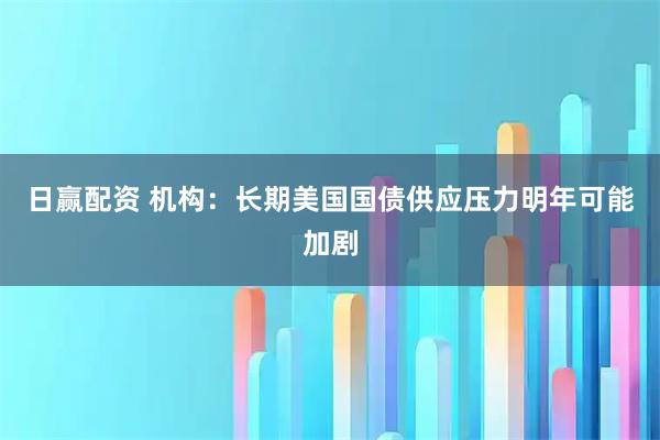日赢配资 机构：长期美国国债供应压力明年可能加剧