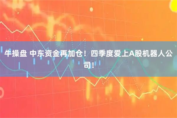 牛操盘 中东资金再加仓！四季度爱上A股机器人公司！