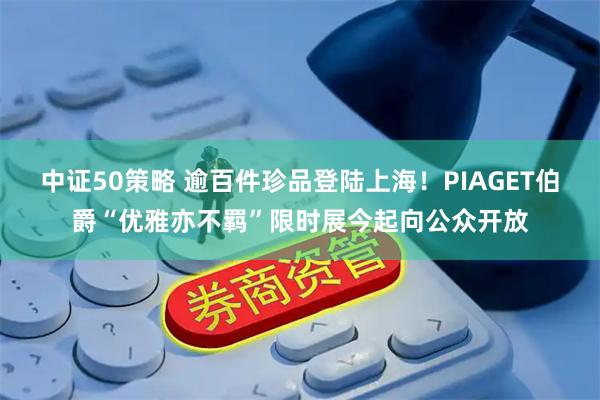 中证50策略 逾百件珍品登陆上海！PIAGET伯爵“优雅亦不羁”限时展今起向公众开放