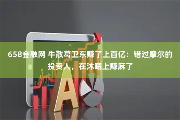 658金融网 牛散葛卫东赚了上百亿：错过摩尔的投资人，在沐曦上赚麻了
