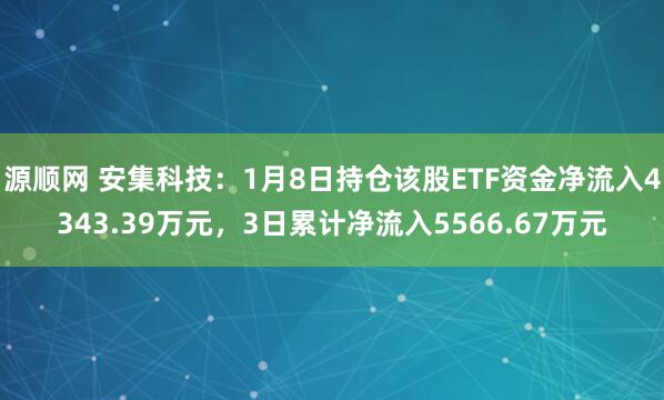 源顺网 安集科技：1月8日持仓该股ETF资金净流入4343.39万元，3日累计净流入5566.67万元