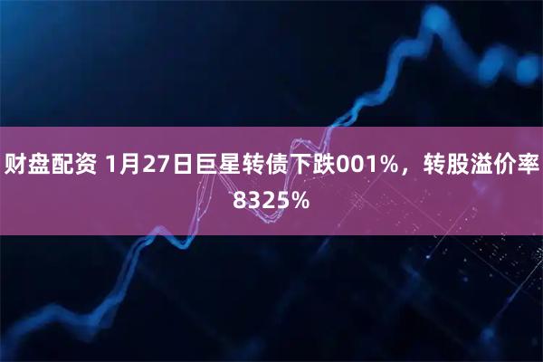 财盘配资 1月27日巨星转债下跌001%，转股溢价率8325%
