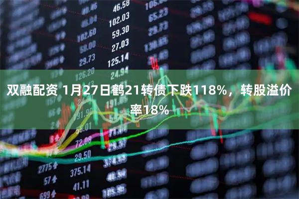 双融配资 1月27日鹤21转债下跌118%，转股溢价率18%