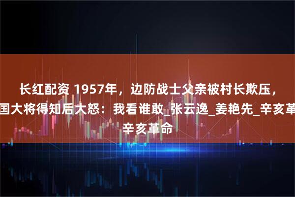 长红配资 1957年，边防战士父亲被村长欺压，开国大将得知后大怒：我看谁敢_张云逸_姜艳先_辛亥革命